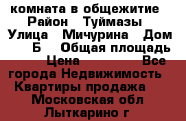 комната в общежитие › Район ­ Туймазы › Улица ­ Мичурина › Дом ­ 17“Б“ › Общая площадь ­ 14 › Цена ­ 500 000 - Все города Недвижимость » Квартиры продажа   . Московская обл.,Лыткарино г.
